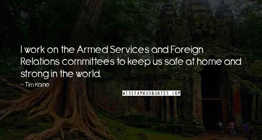 Tim Kaine Quotes: I work on the Armed Services and Foreign Relations committees to keep us safe at home and strong in the world.