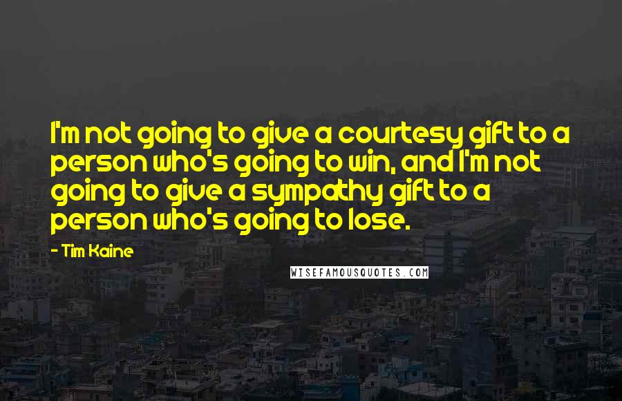 Tim Kaine Quotes: I'm not going to give a courtesy gift to a person who's going to win, and I'm not going to give a sympathy gift to a person who's going to lose.