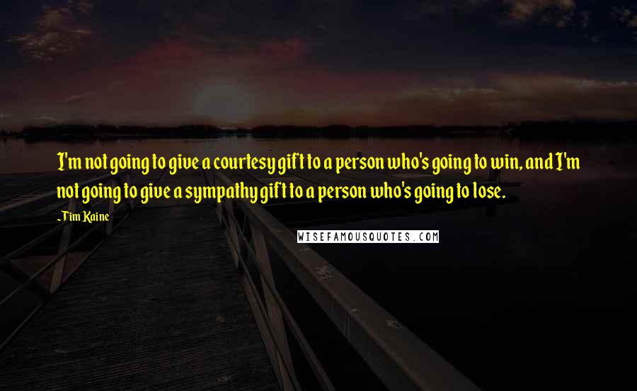 Tim Kaine Quotes: I'm not going to give a courtesy gift to a person who's going to win, and I'm not going to give a sympathy gift to a person who's going to lose.