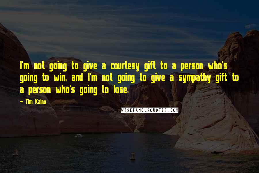 Tim Kaine Quotes: I'm not going to give a courtesy gift to a person who's going to win, and I'm not going to give a sympathy gift to a person who's going to lose.