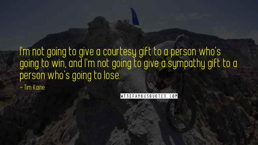 Tim Kaine Quotes: I'm not going to give a courtesy gift to a person who's going to win, and I'm not going to give a sympathy gift to a person who's going to lose.