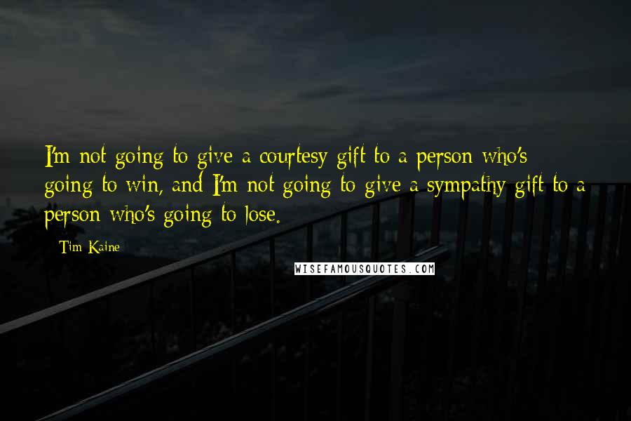 Tim Kaine Quotes: I'm not going to give a courtesy gift to a person who's going to win, and I'm not going to give a sympathy gift to a person who's going to lose.