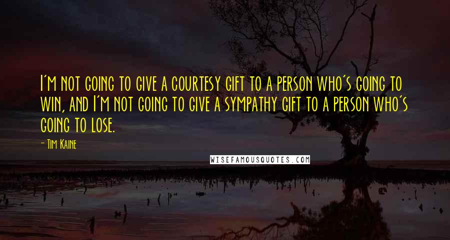 Tim Kaine Quotes: I'm not going to give a courtesy gift to a person who's going to win, and I'm not going to give a sympathy gift to a person who's going to lose.