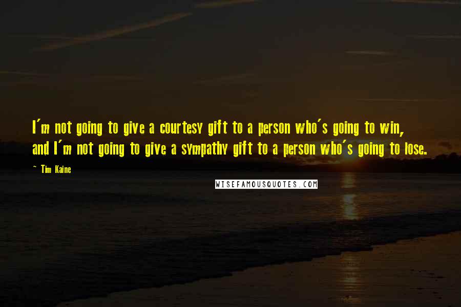 Tim Kaine Quotes: I'm not going to give a courtesy gift to a person who's going to win, and I'm not going to give a sympathy gift to a person who's going to lose.