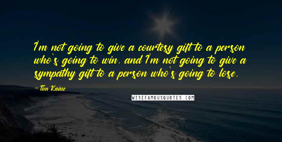 Tim Kaine Quotes: I'm not going to give a courtesy gift to a person who's going to win, and I'm not going to give a sympathy gift to a person who's going to lose.