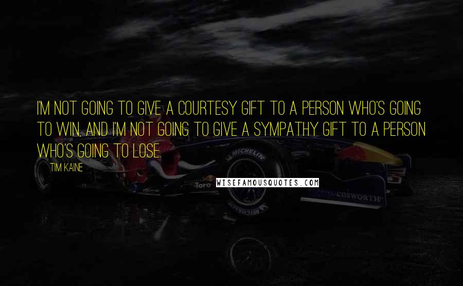 Tim Kaine Quotes: I'm not going to give a courtesy gift to a person who's going to win, and I'm not going to give a sympathy gift to a person who's going to lose.