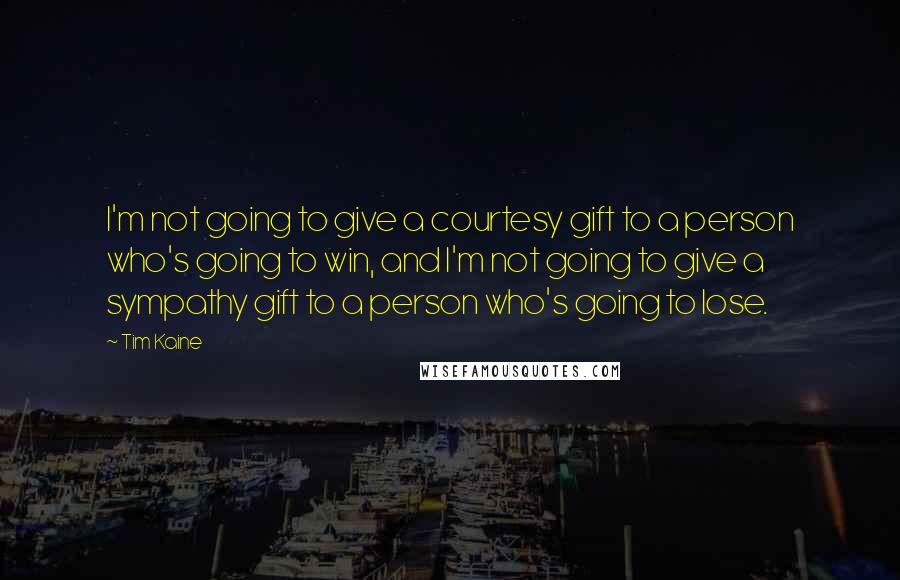 Tim Kaine Quotes: I'm not going to give a courtesy gift to a person who's going to win, and I'm not going to give a sympathy gift to a person who's going to lose.