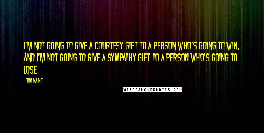 Tim Kaine Quotes: I'm not going to give a courtesy gift to a person who's going to win, and I'm not going to give a sympathy gift to a person who's going to lose.