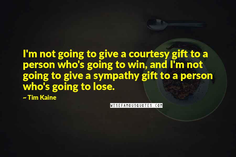 Tim Kaine Quotes: I'm not going to give a courtesy gift to a person who's going to win, and I'm not going to give a sympathy gift to a person who's going to lose.