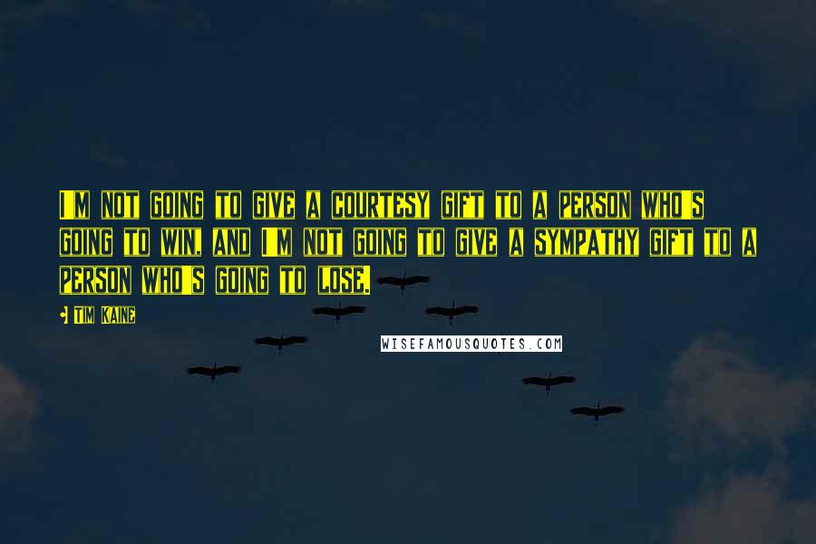 Tim Kaine Quotes: I'm not going to give a courtesy gift to a person who's going to win, and I'm not going to give a sympathy gift to a person who's going to lose.
