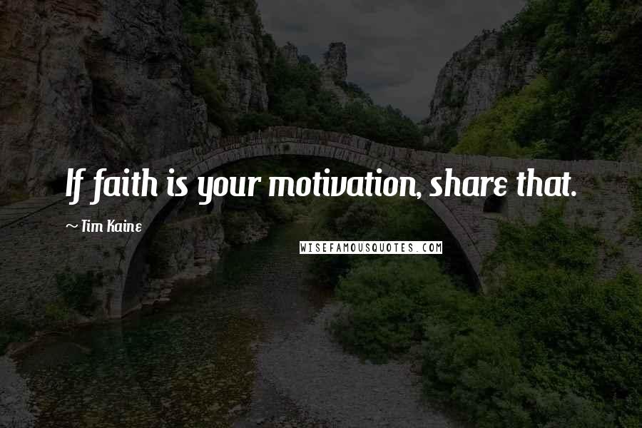 Tim Kaine Quotes: If faith is your motivation, share that.