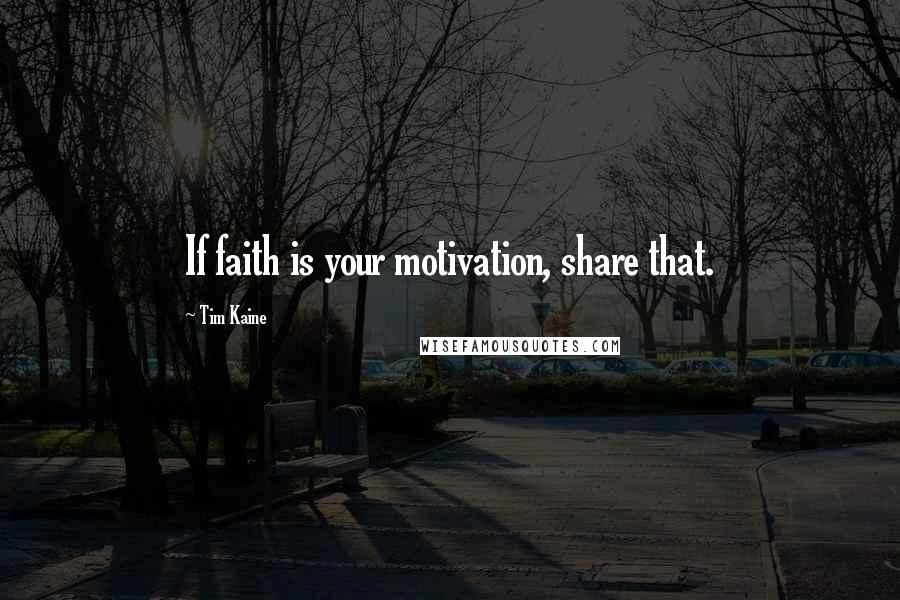 Tim Kaine Quotes: If faith is your motivation, share that.