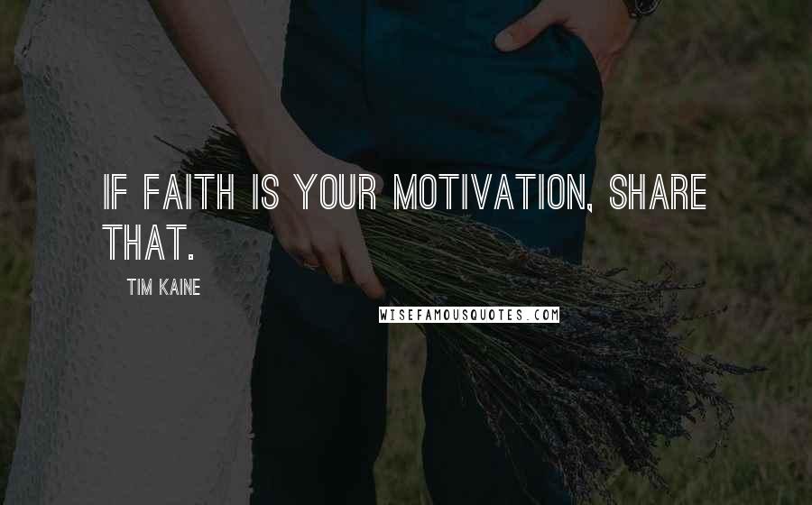 Tim Kaine Quotes: If faith is your motivation, share that.