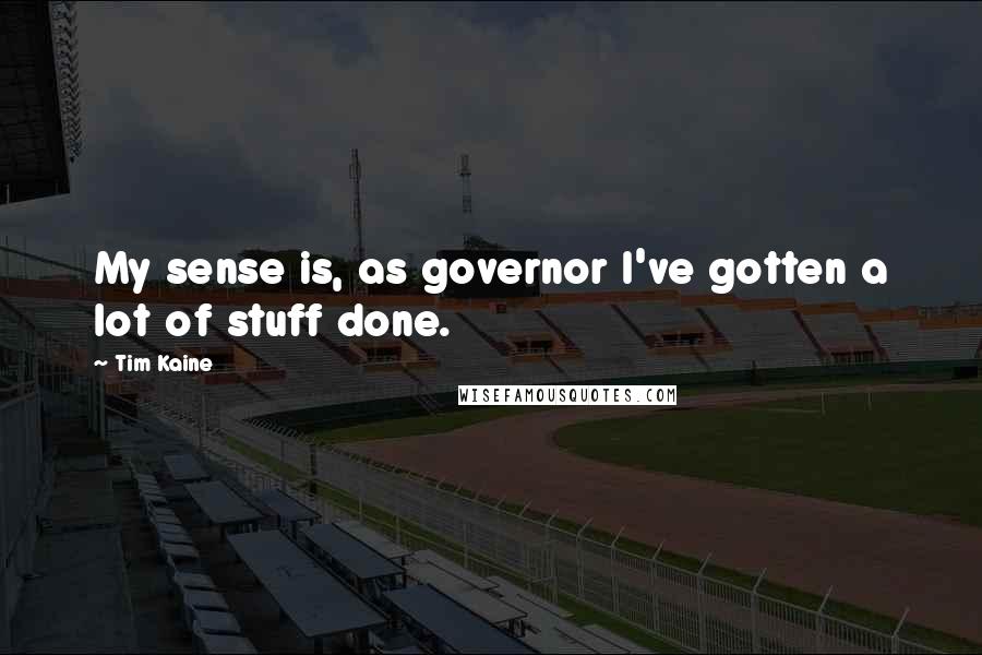 Tim Kaine Quotes: My sense is, as governor I've gotten a lot of stuff done.