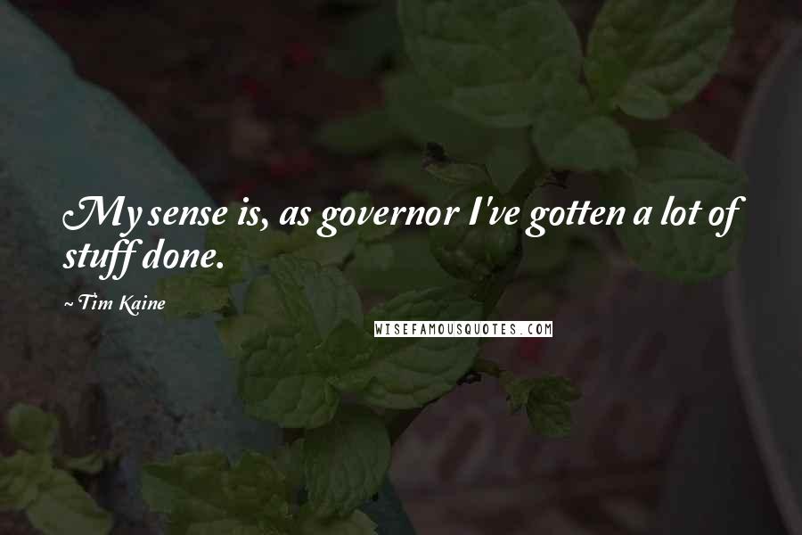 Tim Kaine Quotes: My sense is, as governor I've gotten a lot of stuff done.