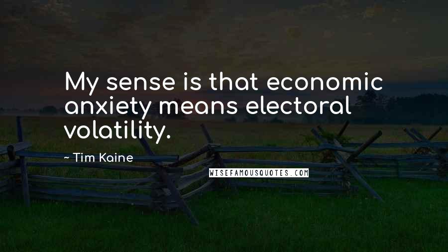 Tim Kaine Quotes: My sense is that economic anxiety means electoral volatility.