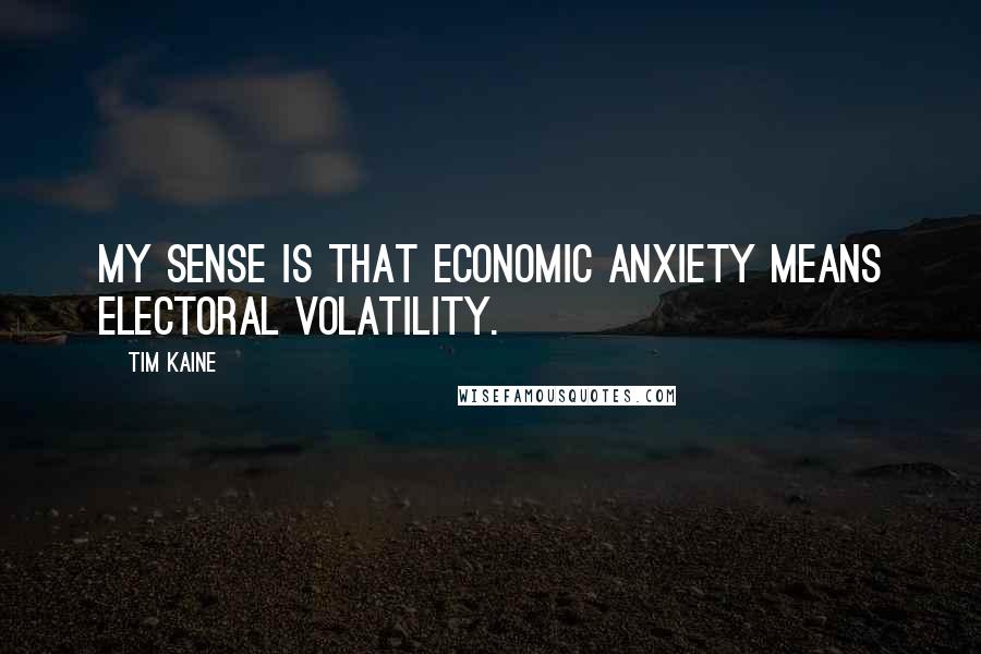 Tim Kaine Quotes: My sense is that economic anxiety means electoral volatility.