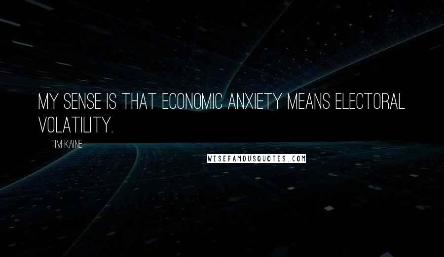 Tim Kaine Quotes: My sense is that economic anxiety means electoral volatility.