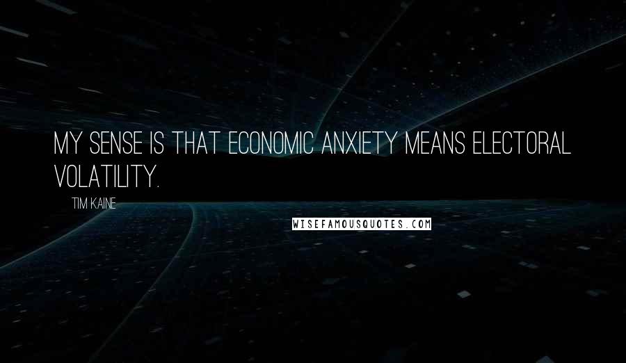 Tim Kaine Quotes: My sense is that economic anxiety means electoral volatility.