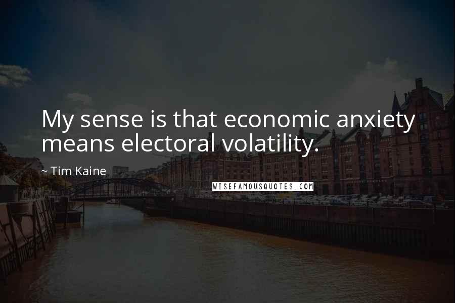 Tim Kaine Quotes: My sense is that economic anxiety means electoral volatility.