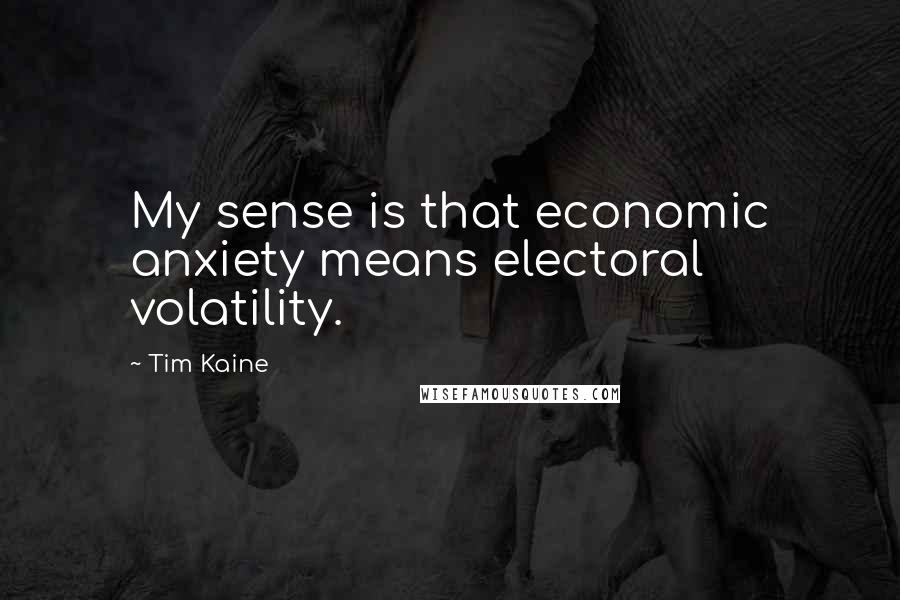 Tim Kaine Quotes: My sense is that economic anxiety means electoral volatility.