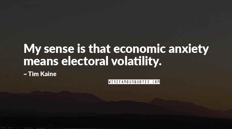 Tim Kaine Quotes: My sense is that economic anxiety means electoral volatility.