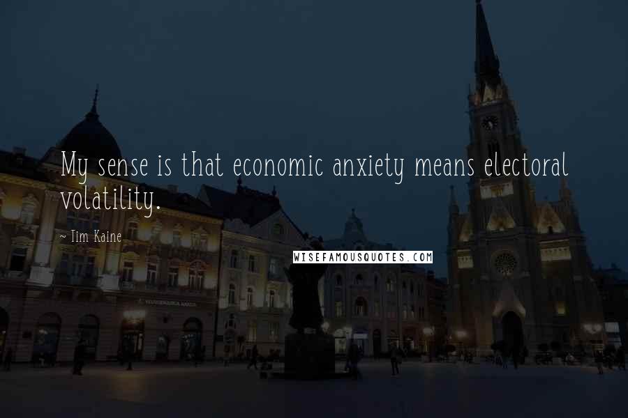 Tim Kaine Quotes: My sense is that economic anxiety means electoral volatility.