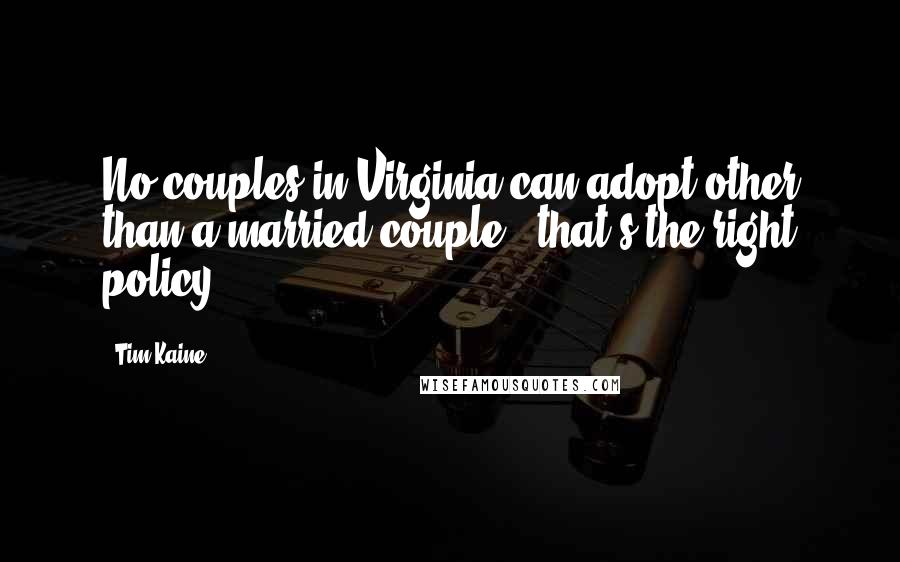 Tim Kaine Quotes: No couples in Virginia can adopt other than a married couple - that's the right policy.