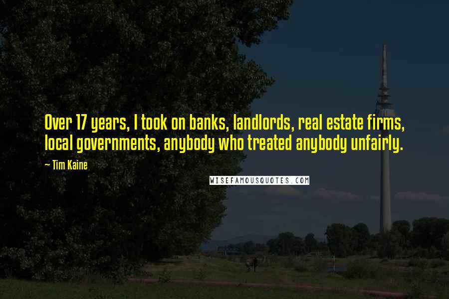 Tim Kaine Quotes: Over 17 years, I took on banks, landlords, real estate firms, local governments, anybody who treated anybody unfairly.