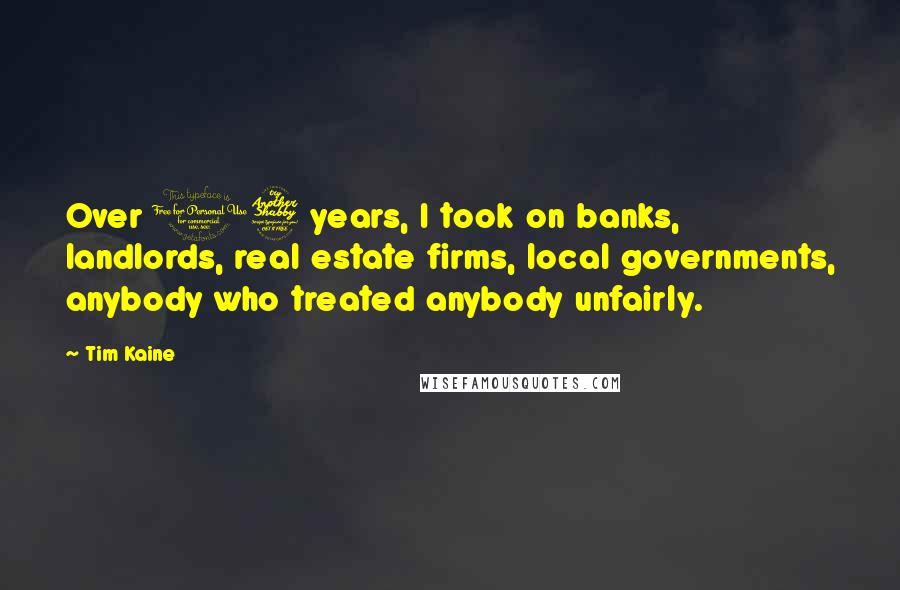 Tim Kaine Quotes: Over 17 years, I took on banks, landlords, real estate firms, local governments, anybody who treated anybody unfairly.