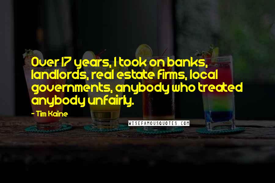 Tim Kaine Quotes: Over 17 years, I took on banks, landlords, real estate firms, local governments, anybody who treated anybody unfairly.