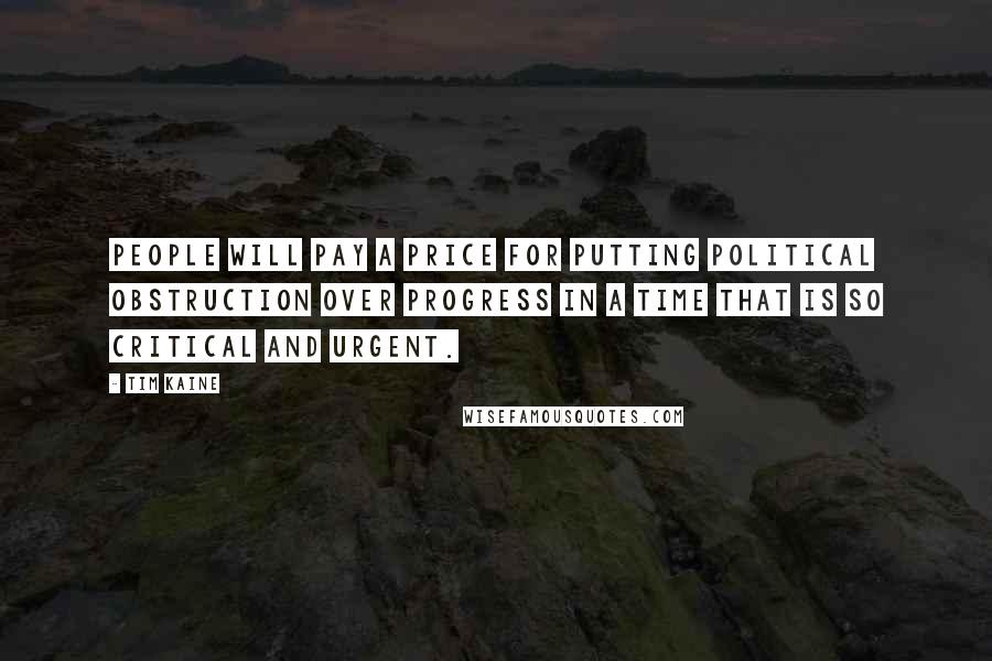 Tim Kaine Quotes: People will pay a price for putting political obstruction over progress in a time that is so critical and urgent.