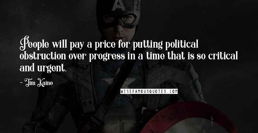 Tim Kaine Quotes: People will pay a price for putting political obstruction over progress in a time that is so critical and urgent.