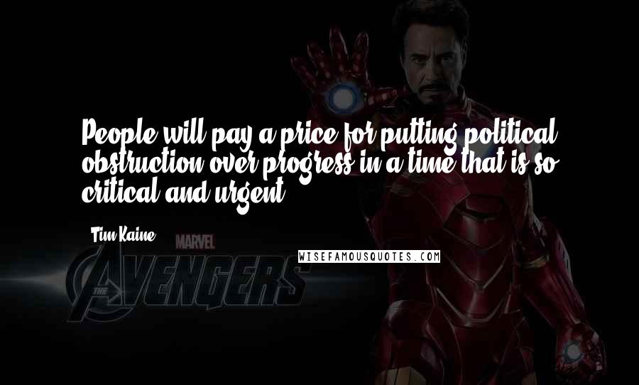 Tim Kaine Quotes: People will pay a price for putting political obstruction over progress in a time that is so critical and urgent.