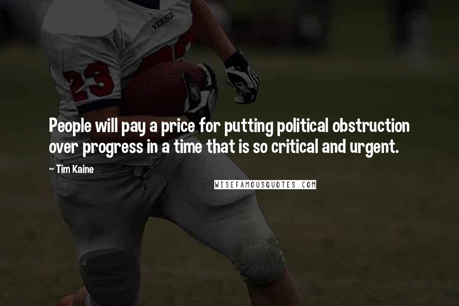 Tim Kaine Quotes: People will pay a price for putting political obstruction over progress in a time that is so critical and urgent.