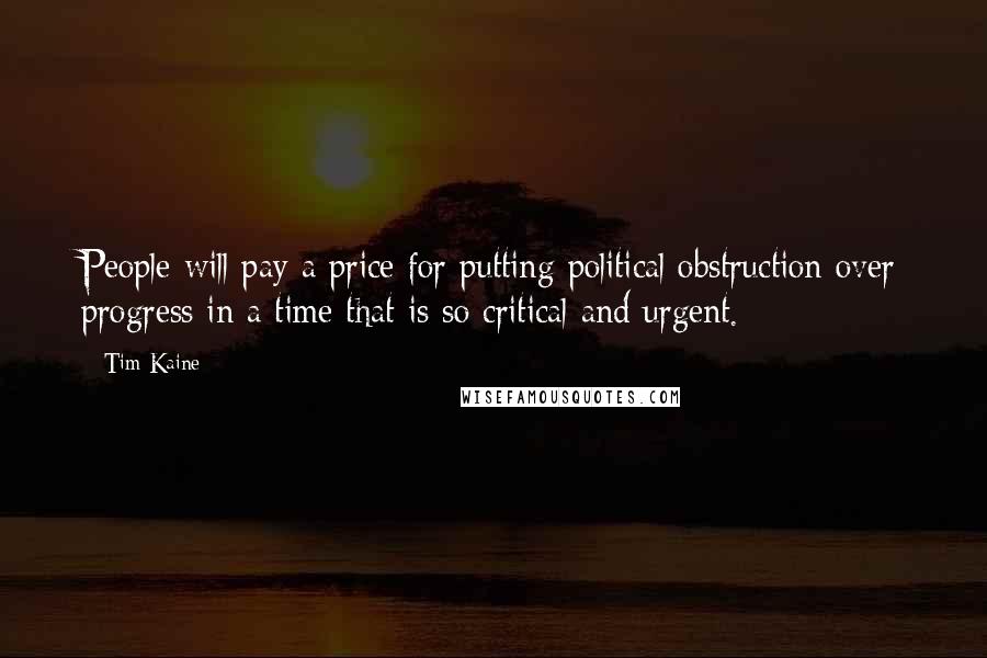 Tim Kaine Quotes: People will pay a price for putting political obstruction over progress in a time that is so critical and urgent.