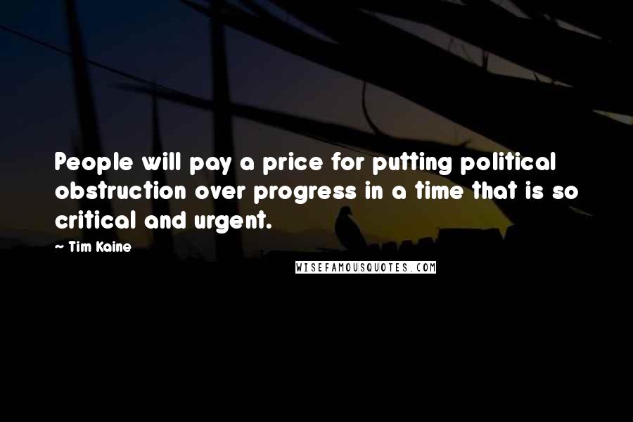 Tim Kaine Quotes: People will pay a price for putting political obstruction over progress in a time that is so critical and urgent.