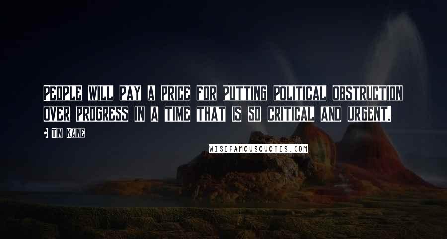 Tim Kaine Quotes: People will pay a price for putting political obstruction over progress in a time that is so critical and urgent.