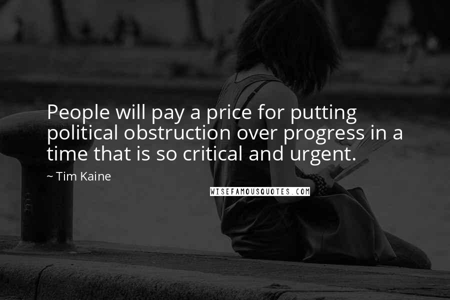 Tim Kaine Quotes: People will pay a price for putting political obstruction over progress in a time that is so critical and urgent.