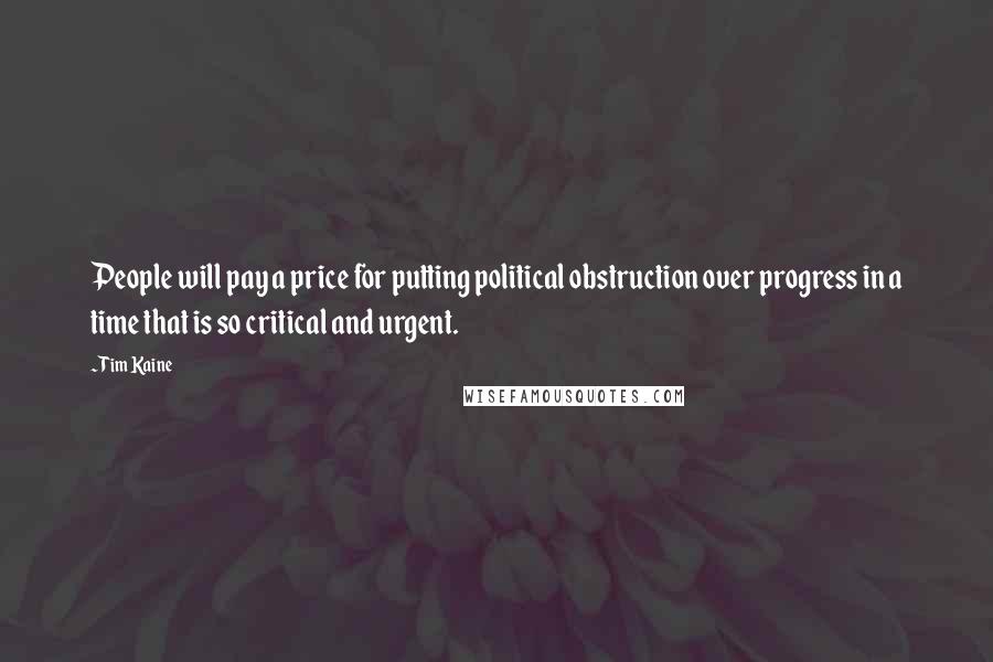 Tim Kaine Quotes: People will pay a price for putting political obstruction over progress in a time that is so critical and urgent.