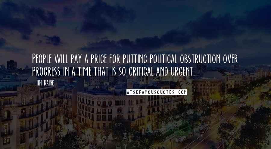 Tim Kaine Quotes: People will pay a price for putting political obstruction over progress in a time that is so critical and urgent.