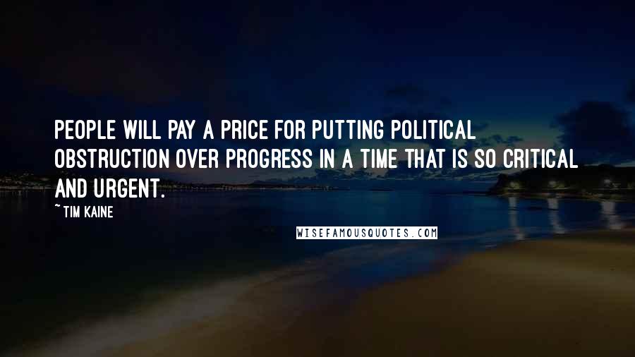 Tim Kaine Quotes: People will pay a price for putting political obstruction over progress in a time that is so critical and urgent.