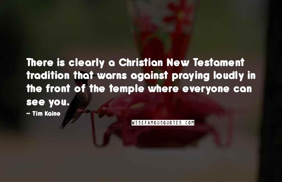 Tim Kaine Quotes: There is clearly a Christian New Testament tradition that warns against praying loudly in the front of the temple where everyone can see you.