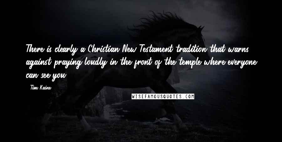 Tim Kaine Quotes: There is clearly a Christian New Testament tradition that warns against praying loudly in the front of the temple where everyone can see you.