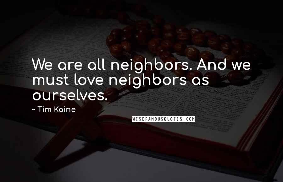 Tim Kaine Quotes: We are all neighbors. And we must love neighbors as ourselves.