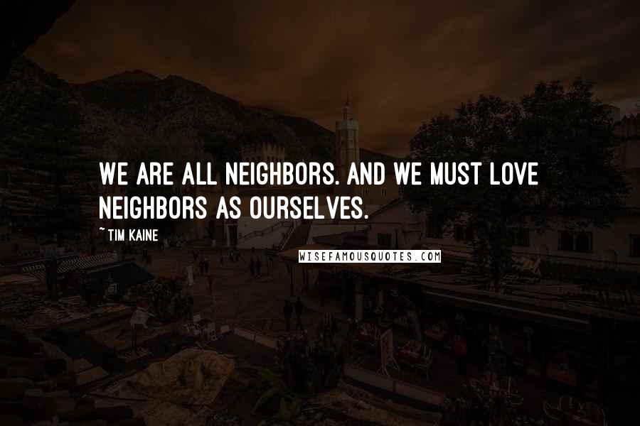 Tim Kaine Quotes: We are all neighbors. And we must love neighbors as ourselves.