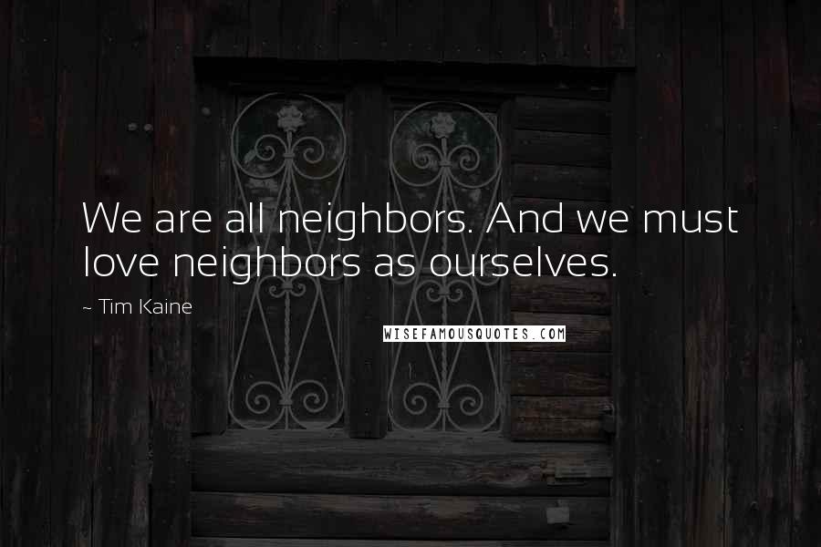 Tim Kaine Quotes: We are all neighbors. And we must love neighbors as ourselves.