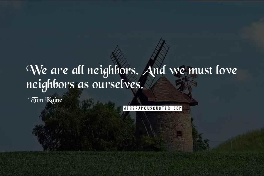 Tim Kaine Quotes: We are all neighbors. And we must love neighbors as ourselves.