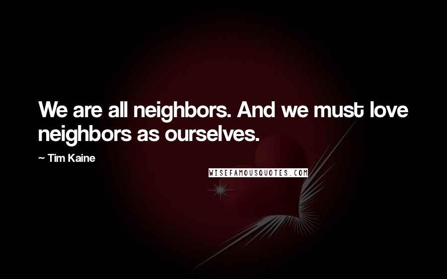 Tim Kaine Quotes: We are all neighbors. And we must love neighbors as ourselves.