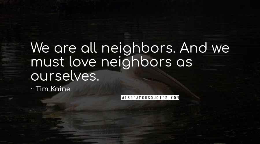 Tim Kaine Quotes: We are all neighbors. And we must love neighbors as ourselves.